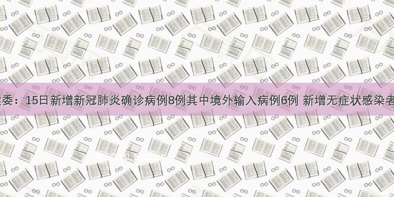 国家卫健委：15日新增新冠肺炎确诊病例8例其中境外输入病例6例 新增无症状感染者13例