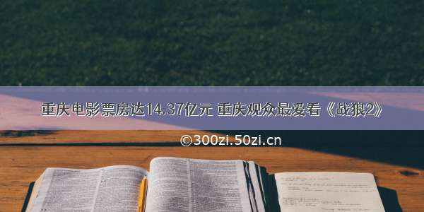 重庆电影票房达14.37亿元 重庆观众最爱看《战狼2》