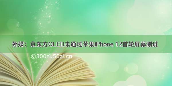 外媒：京东方OLED未通过苹果iPhone 12首轮屏幕测试