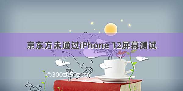京东方未通过iPhone 12屏幕测试