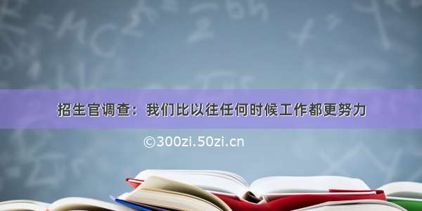 招生官调查：我们比以往任何时候工作都更努力