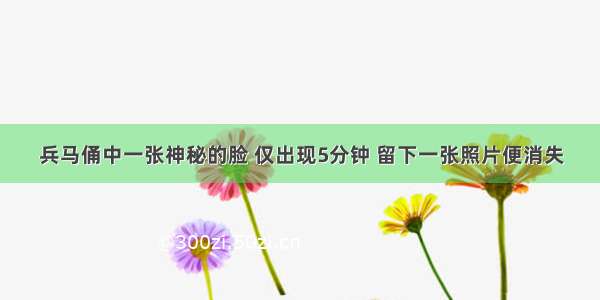 兵马俑中一张神秘的脸 仅出现5分钟 留下一张照片便消失