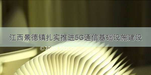 江西景德镇扎实推进5G通信基础设施建设