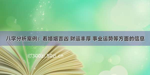 八字分析案例：看婚姻吉凶 财运丰厚 事业运势等方面的信息