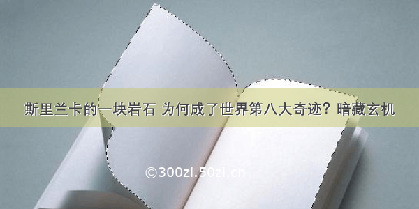 斯里兰卡的一块岩石 为何成了世界第八大奇迹？暗藏玄机