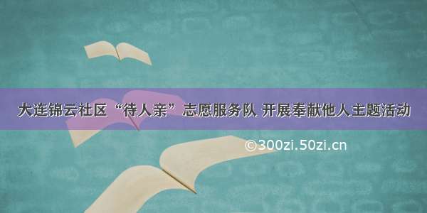 大连锦云社区“待人亲”志愿服务队 开展奉献他人主题活动