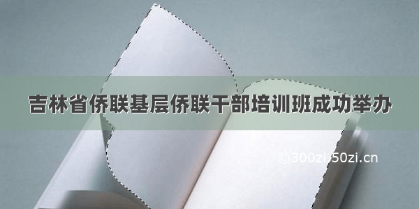 吉林省侨联基层侨联干部培训班成功举办