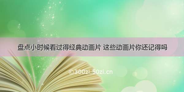 盘点小时候看过得经典动画片 这些动画片你还记得吗