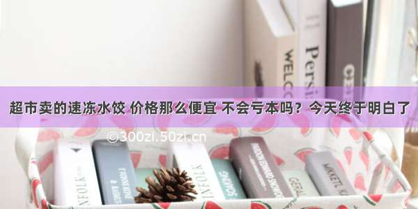 超市卖的速冻水饺 价格那么便宜 不会亏本吗？今天终于明白了