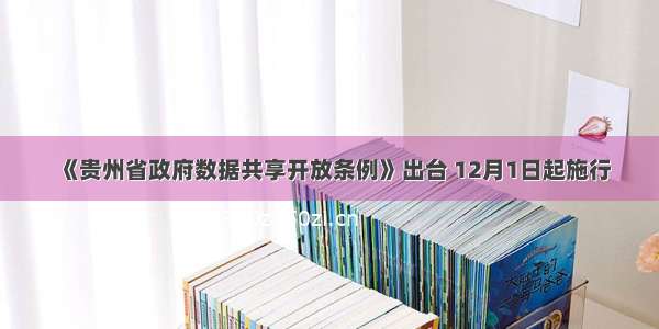 《贵州省政府数据共享开放条例》出台 12月1日起施行