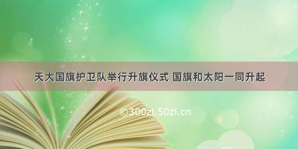 天大国旗护卫队举行升旗仪式 国旗和太阳一同升起