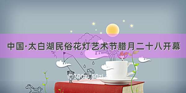 中国·太白湖民俗花灯艺术节腊月二十八开幕