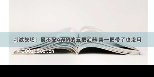 刺激战场：最不配AWM的五把武器 第一把带了也没用