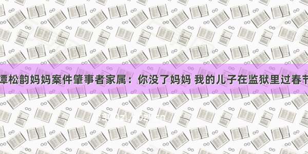 谭松韵妈妈案件肇事者家属：你没了妈妈 我的儿子在监狱里过春节