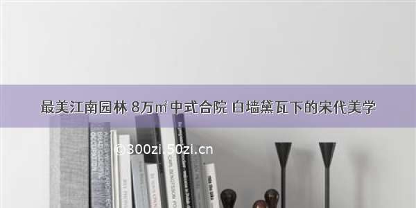 最美江南园林 8万㎡中式合院 白墙黛瓦下的宋代美学