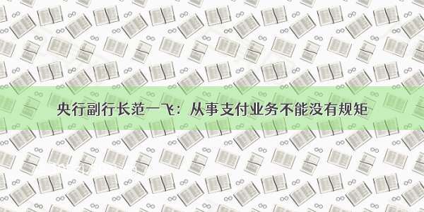 央行副行长范一飞：从事支付业务不能没有规矩