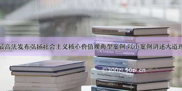 最高法发布弘扬社会主义核心价值观典型案例 以小案例讲述大道理