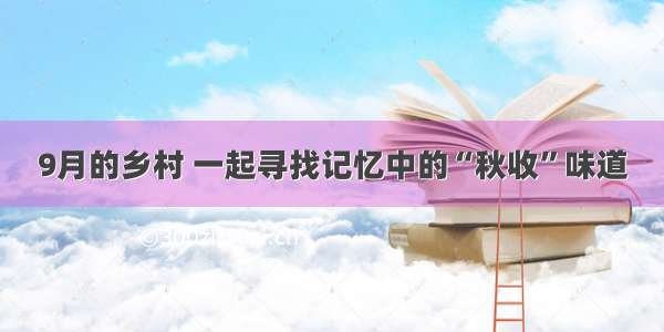 9月的乡村 一起寻找记忆中的“秋收”味道