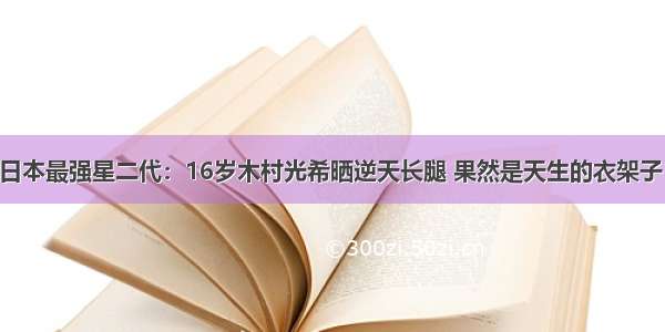 日本最强星二代：16岁木村光希晒逆天长腿 果然是天生的衣架子！