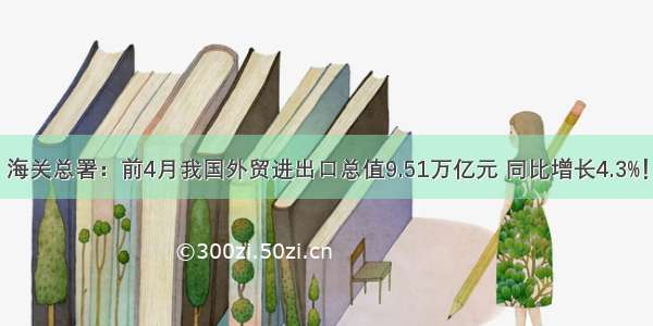 海关总署：前4月我国外贸进出口总值9.51万亿元 同比增长4.3%！