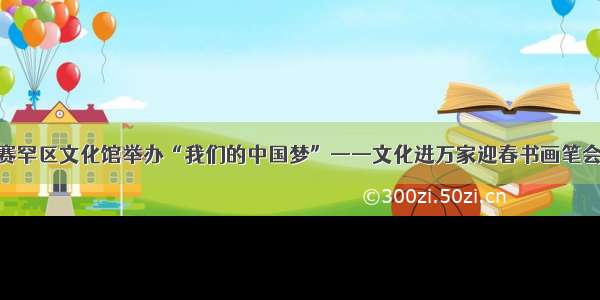 赛罕区文化馆举办“我们的中国梦”——文化进万家迎春书画笔会