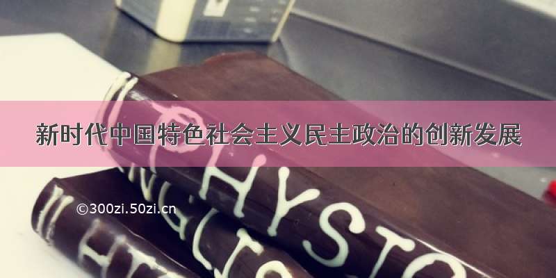 新时代中国特色社会主义民主政治的创新发展