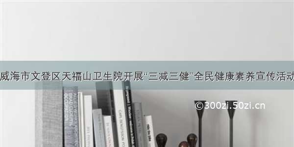 威海市文登区天福山卫生院开展“三减三健”全民健康素养宣传活动