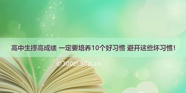 高中生提高成绩 一定要培养10个好习惯 避开这些坏习惯！