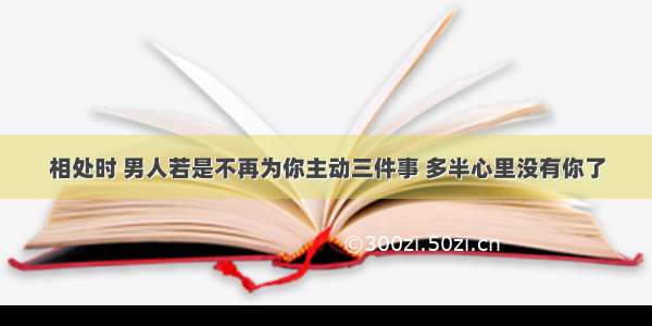 相处时 男人若是不再为你主动三件事 多半心里没有你了