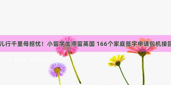 儿行千里母担忧！小留学生滞留英国 166个家庭签字申请包机接回