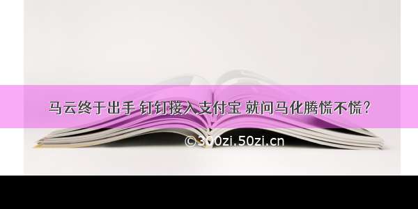 马云终于出手 钉钉接入支付宝 就问马化腾慌不慌？