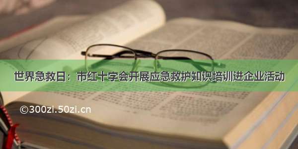 世界急救日：市红十字会开展应急救护知识培训进企业活动