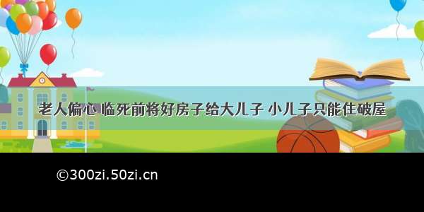 老人偏心 临死前将好房子给大儿子 小儿子只能住破屋