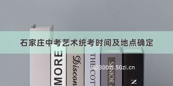 石家庄中考艺术统考时间及地点确定