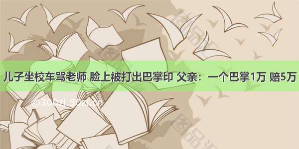 儿子坐校车骂老师 脸上被打出巴掌印 父亲：一个巴掌1万 赔5万