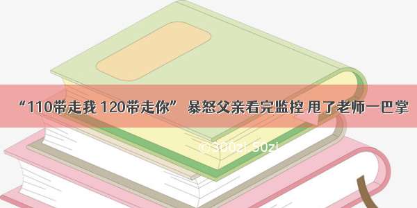 “110带走我 120带走你” 暴怒父亲看完监控 甩了老师一巴掌