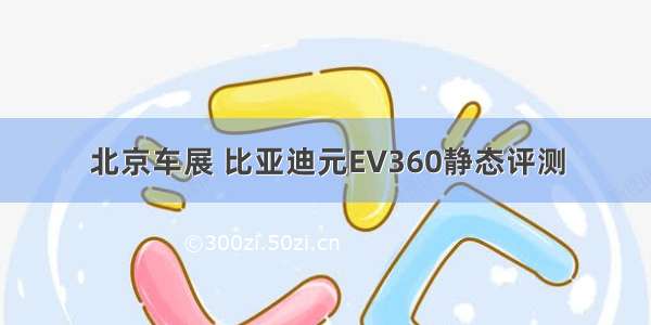 北京车展 比亚迪元EV360静态评测