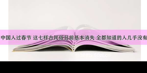 中国人过春节 这七样古民俗目前基本消失 全都知道的人几乎没有