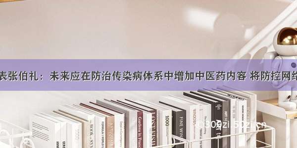 全国人大代表张伯礼：未来应在防治传染病体系中增加中医药内容 将防控网络织得更牢更