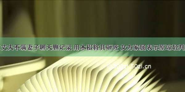 丈夫不满妻子聊天删记录 用木棍将其砸死 女方家属表示原谅轻判