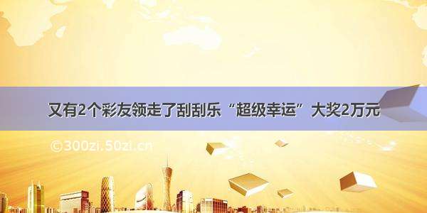 又有2个彩友领走了刮刮乐“超级幸运”大奖2万元