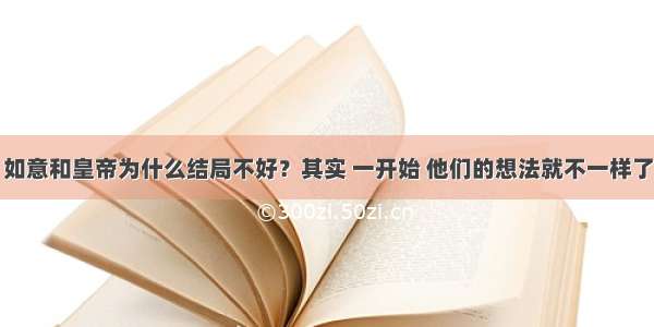 如意和皇帝为什么结局不好？其实 一开始 他们的想法就不一样了