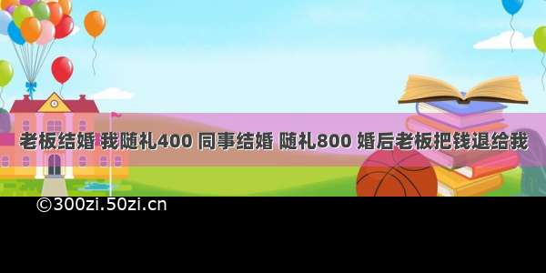 老板结婚 我随礼400 同事结婚 随礼800 婚后老板把钱退给我