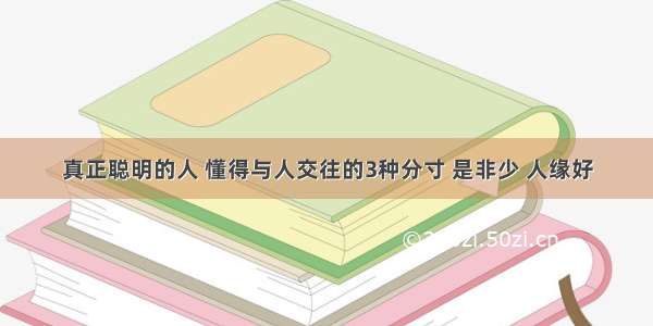 真正聪明的人 懂得与人交往的3种分寸 是非少 人缘好