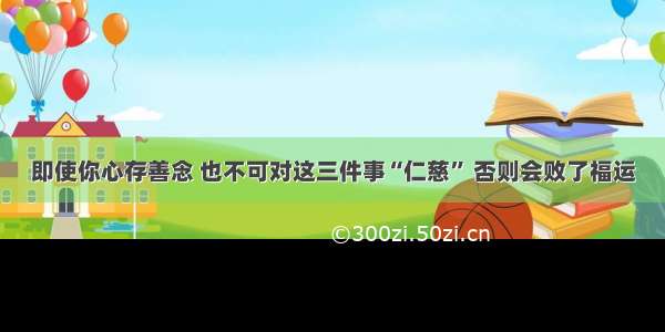 即使你心存善念 也不可对这三件事“仁慈” 否则会败了福运