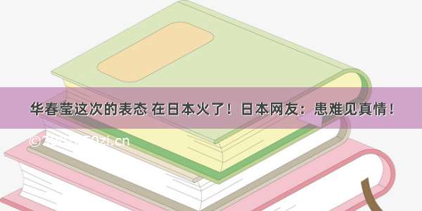 华春莹这次的表态 在日本火了！日本网友：患难见真情！