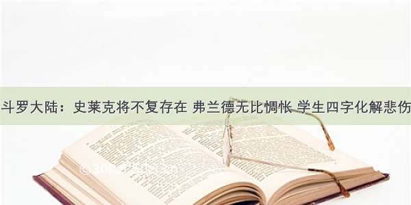 斗罗大陆：史莱克将不复存在 弗兰德无比惆怅 学生四字化解悲伤