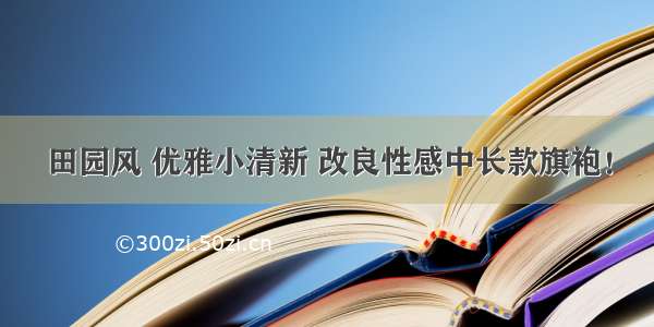 田园风 优雅小清新 改良性感中长款旗袍！