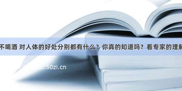 不喝酒 对人体的好处分别都有什么？你真的知道吗？看专家的理解