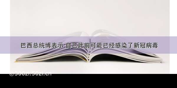 巴西总统博表示 自己此前可能已经感染了新冠病毒